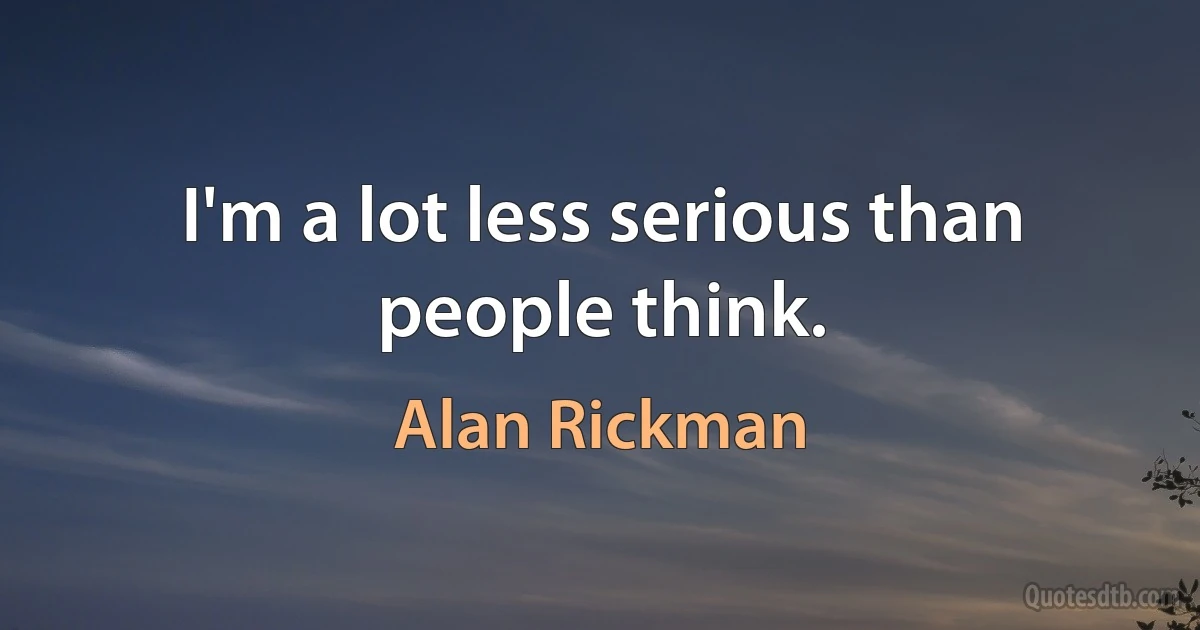 I'm a lot less serious than people think. (Alan Rickman)