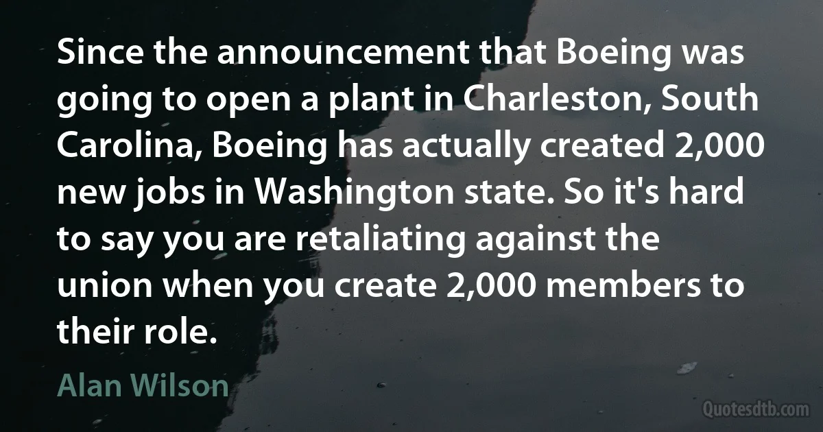 Since the announcement that Boeing was going to open a plant in Charleston, South Carolina, Boeing has actually created 2,000 new jobs in Washington state. So it's hard to say you are retaliating against the union when you create 2,000 members to their role. (Alan Wilson)