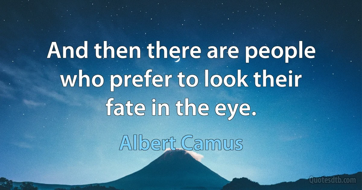 And then there are people who prefer to look their fate in the eye. (Albert Camus)