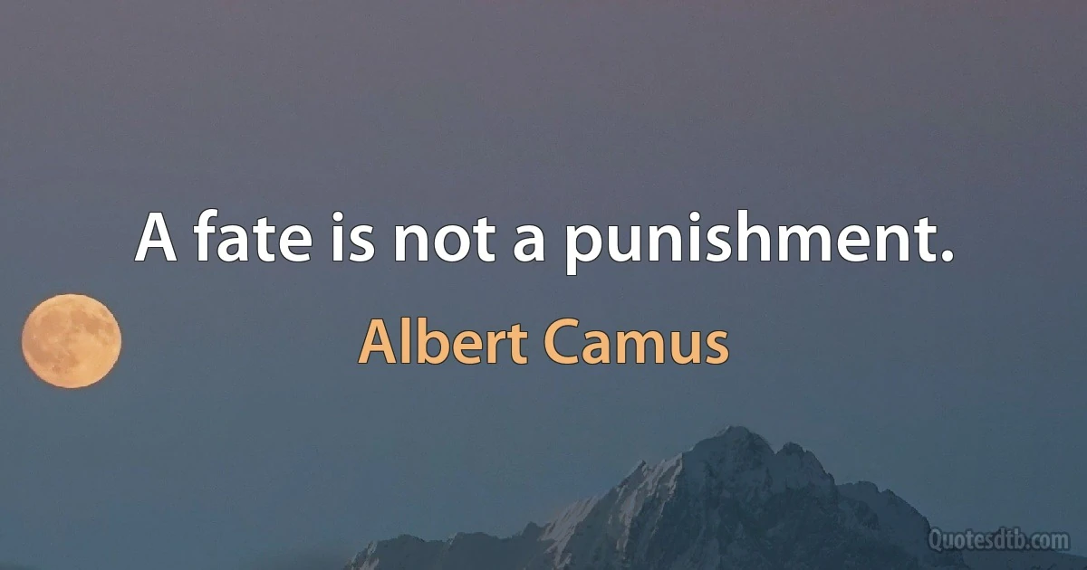 A fate is not a punishment. (Albert Camus)