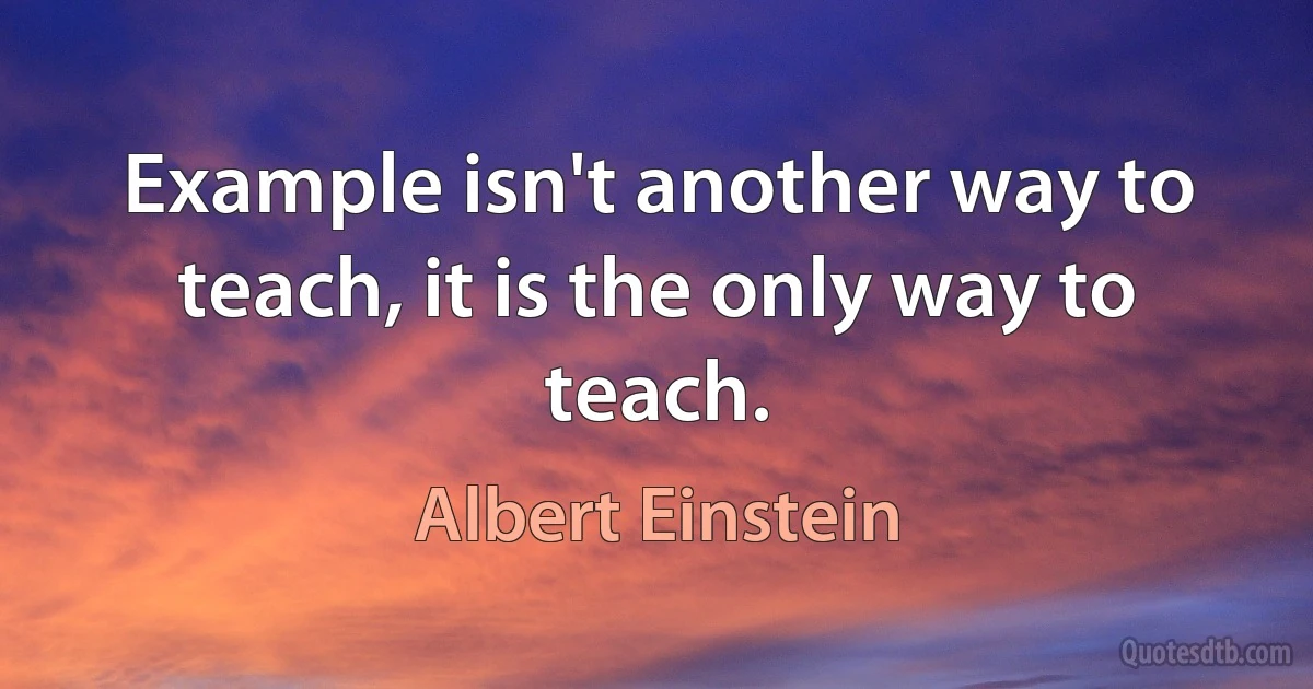 Example isn't another way to teach, it is the only way to teach. (Albert Einstein)