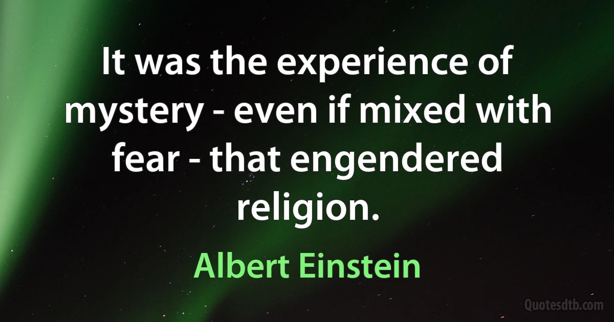 It was the experience of mystery - even if mixed with fear - that engendered religion. (Albert Einstein)