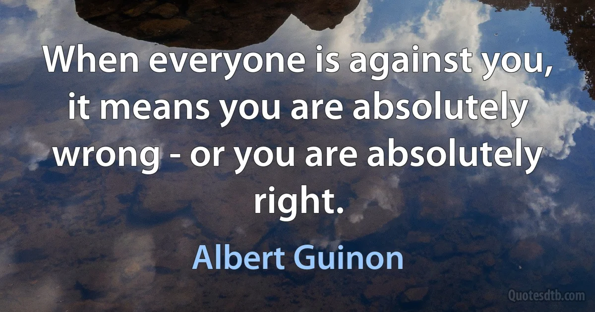 When everyone is against you, it means you are absolutely wrong - or you are absolutely right. (Albert Guinon)