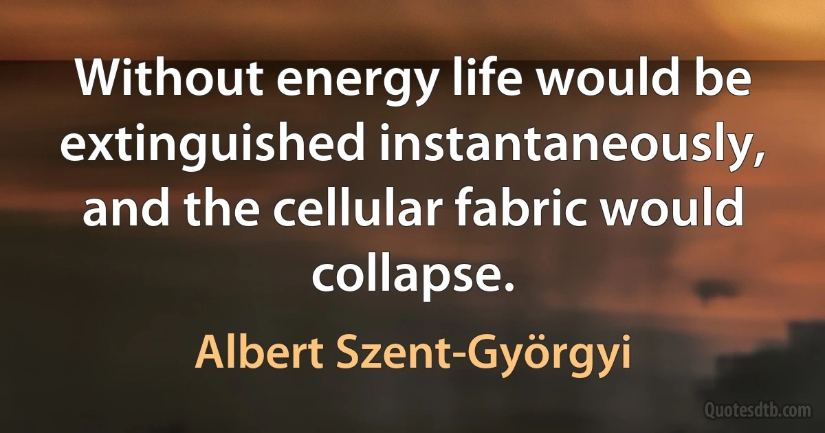 Without energy life would be extinguished instantaneously, and the cellular fabric would collapse. (Albert Szent-Györgyi)