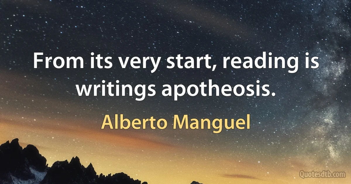 From its very start, reading is writings apotheosis. (Alberto Manguel)