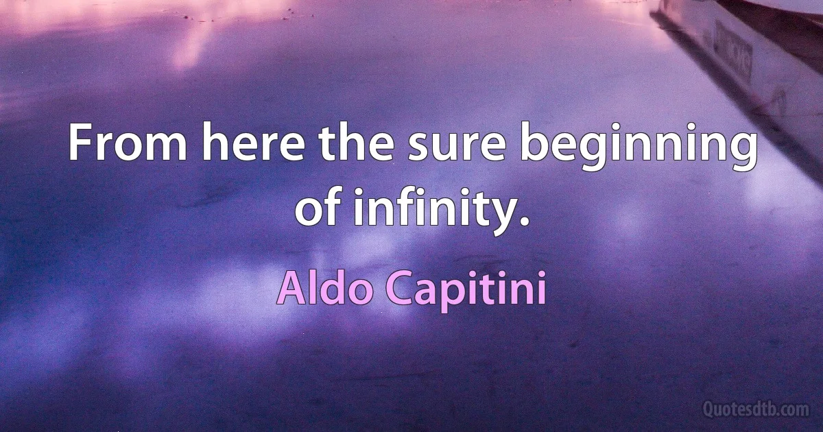 From here the sure beginning of infinity. (Aldo Capitini)