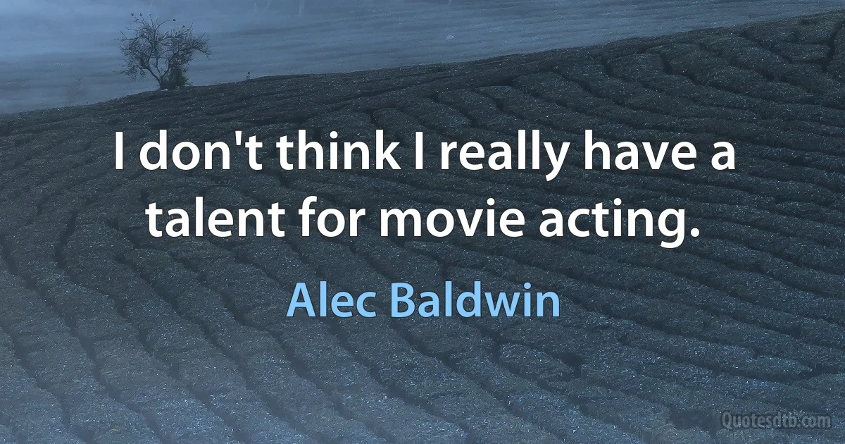 I don't think I really have a talent for movie acting. (Alec Baldwin)