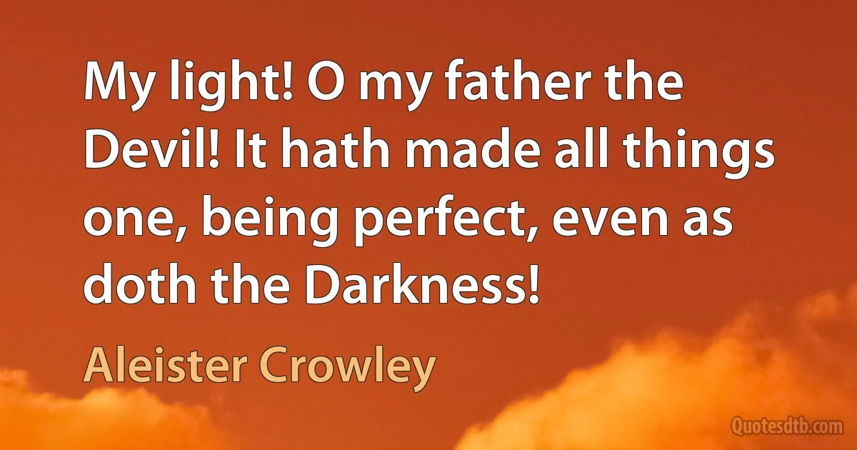 My light! O my father the Devil! It hath made all things one, being perfect, even as doth the Darkness! (Aleister Crowley)