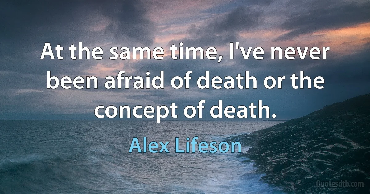 At the same time, I've never been afraid of death or the concept of death. (Alex Lifeson)