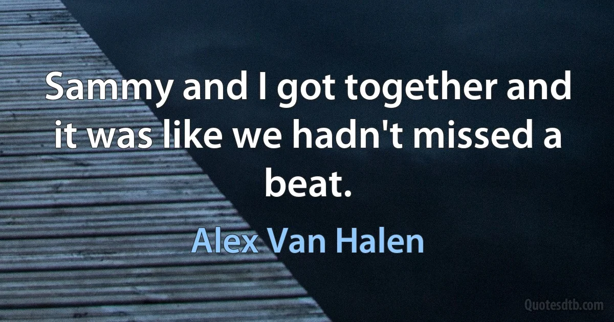 Sammy and I got together and it was like we hadn't missed a beat. (Alex Van Halen)