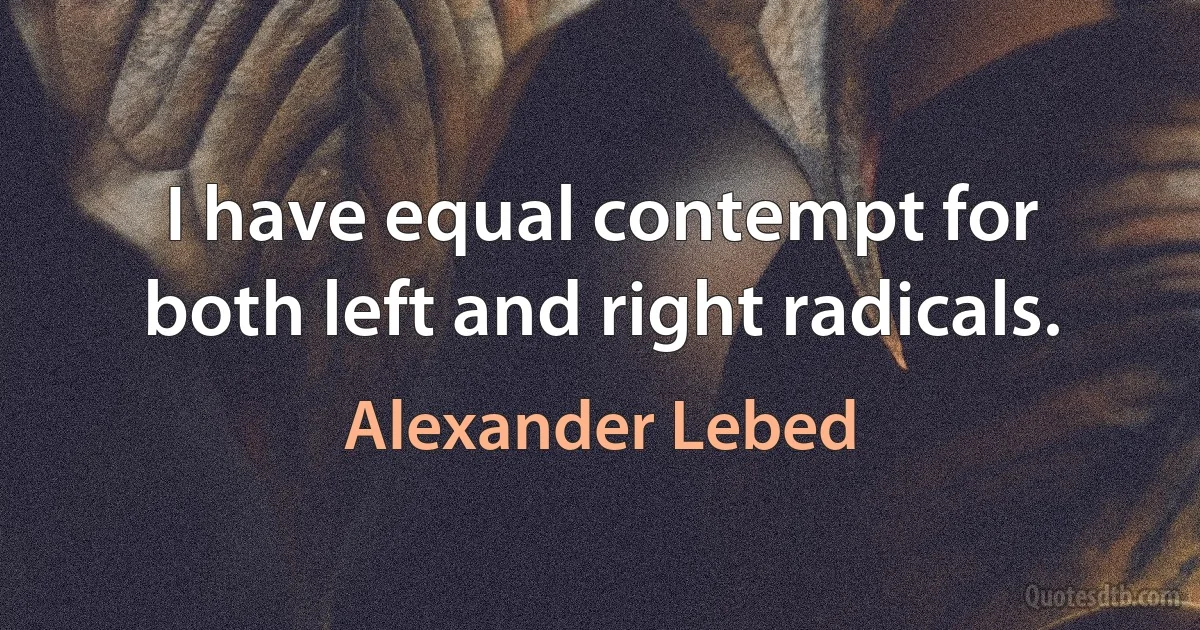 I have equal contempt for both left and right radicals. (Alexander Lebed)