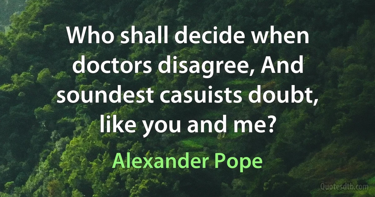 Who shall decide when doctors disagree, And soundest casuists doubt, like you and me? (Alexander Pope)