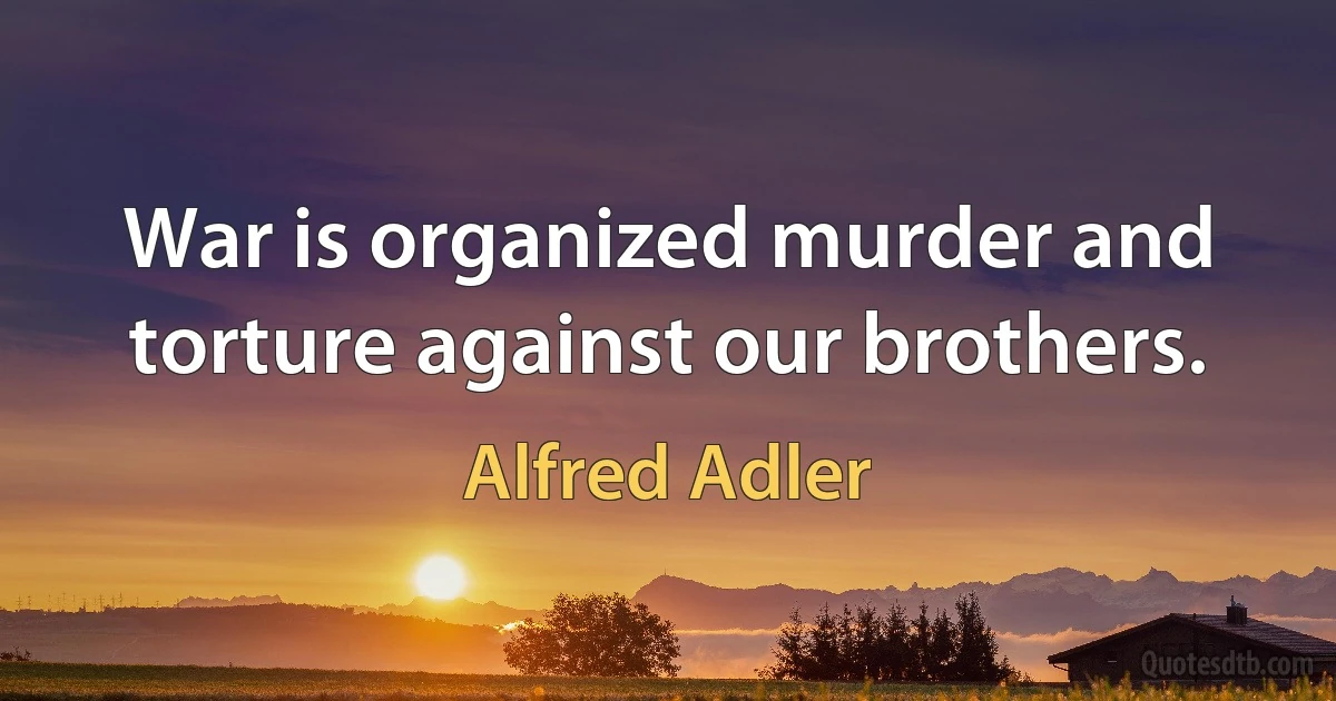 War is organized murder and torture against our brothers. (Alfred Adler)