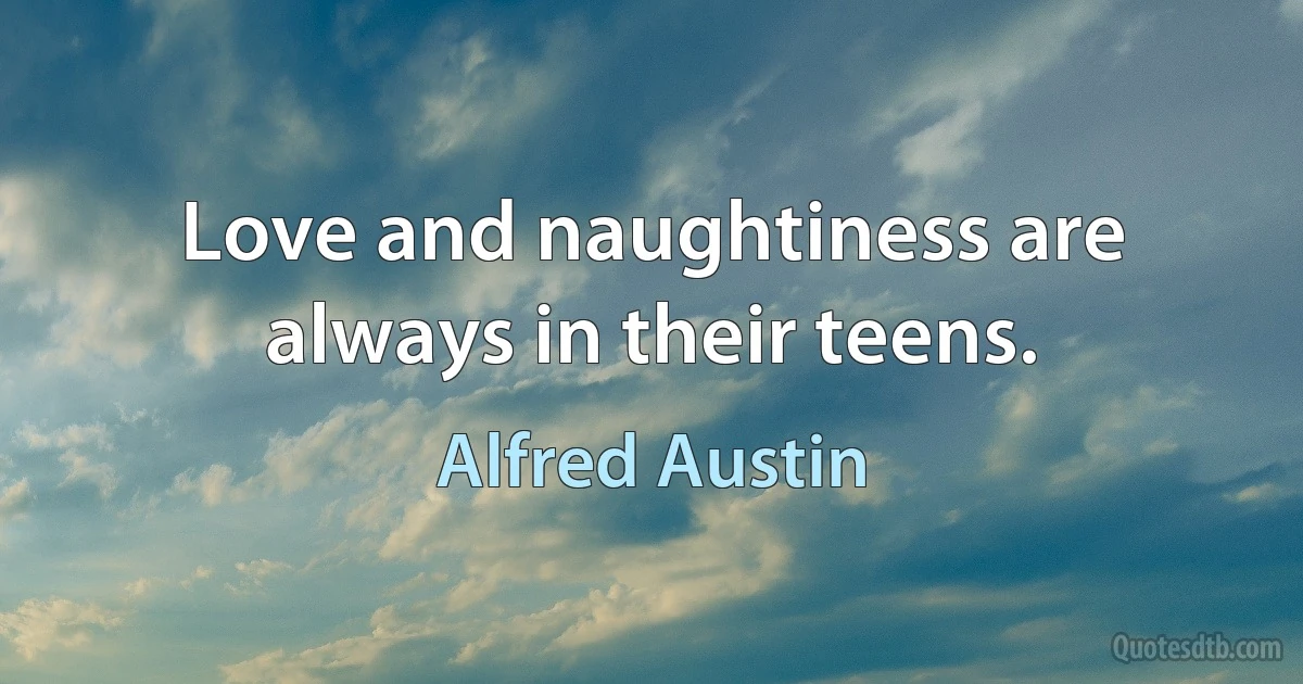 Love and naughtiness are always in their teens. (Alfred Austin)