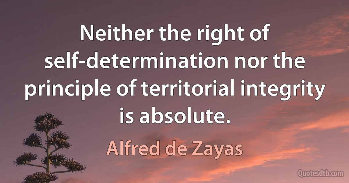 Neither the right of self-determination nor the principle of territorial integrity is absolute. (Alfred de Zayas)