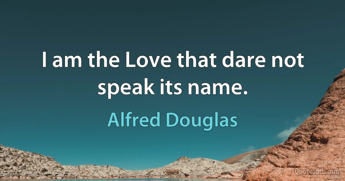 I am the Love that dare not speak its name. (Alfred Douglas)