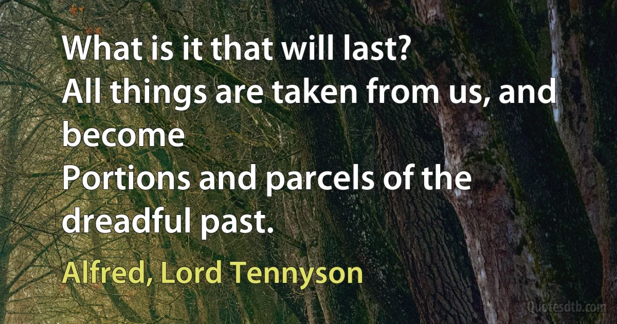 What is it that will last?
All things are taken from us, and become
Portions and parcels of the dreadful past. (Alfred, Lord Tennyson)