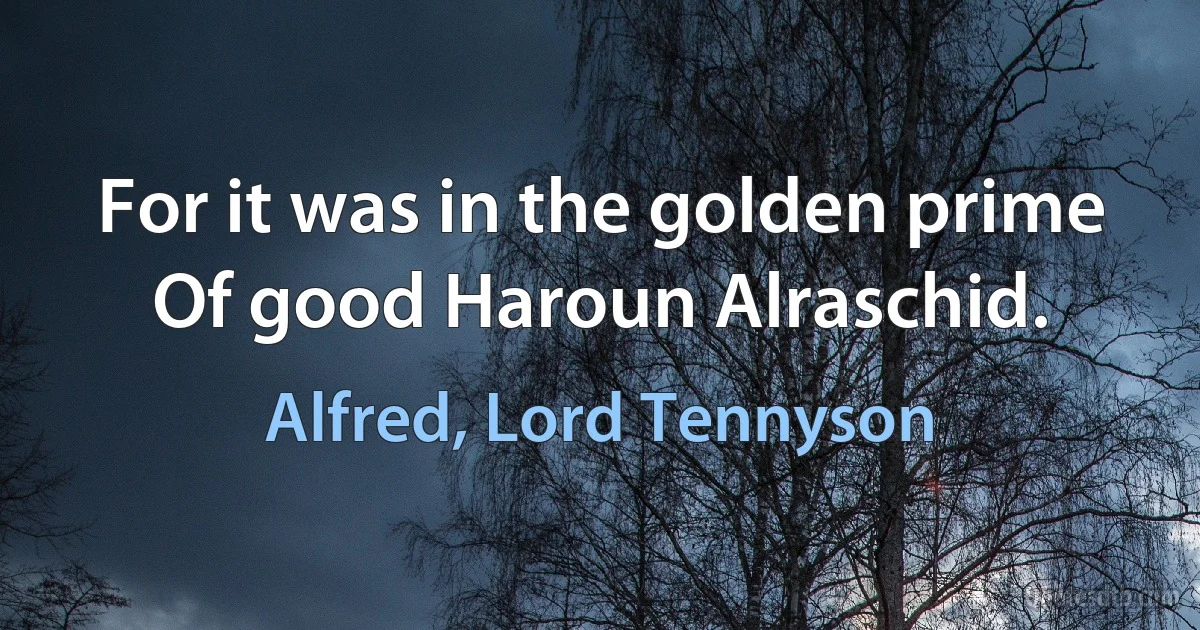 For it was in the golden prime Of good Haroun Alraschid. (Alfred, Lord Tennyson)