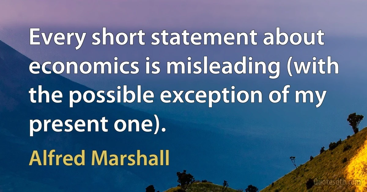 Every short statement about economics is misleading (with the possible exception of my present one). (Alfred Marshall)