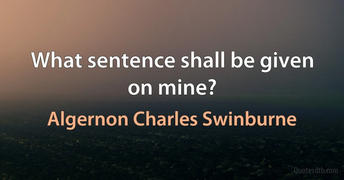 What sentence shall be given on mine? (Algernon Charles Swinburne)