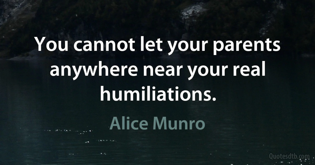 You cannot let your parents anywhere near your real humiliations. (Alice Munro)