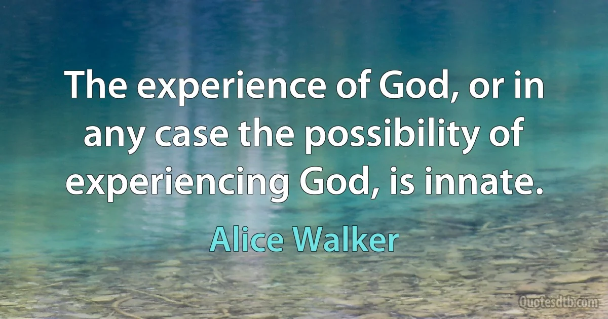 The experience of God, or in any case the possibility of experiencing God, is innate. (Alice Walker)