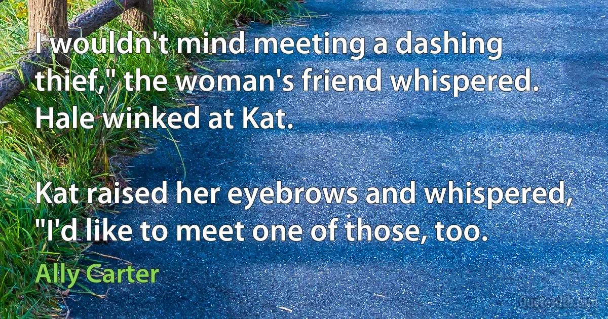 I wouldn't mind meeting a dashing thief," the woman's friend whispered. Hale winked at Kat.

Kat raised her eyebrows and whispered, "I'd like to meet one of those, too. (Ally Carter)