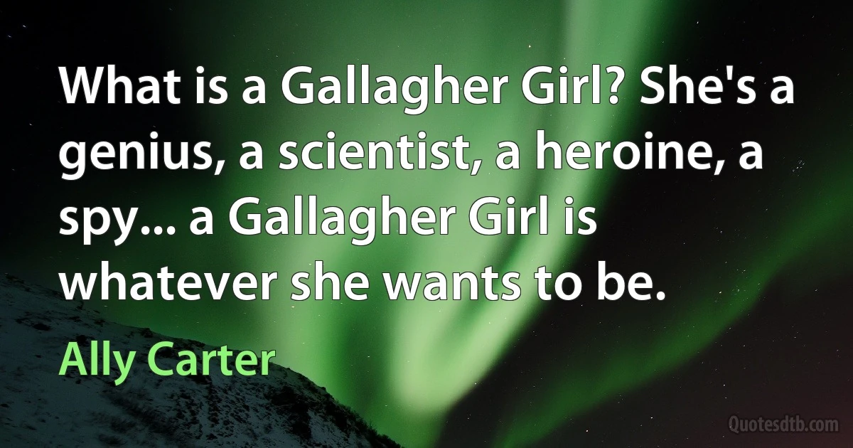 What is a Gallagher Girl? She's a genius, a scientist, a heroine, a spy... a Gallagher Girl is whatever she wants to be. (Ally Carter)