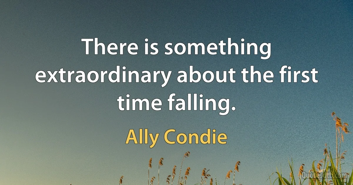 There is something extraordinary about the first time falling. (Ally Condie)