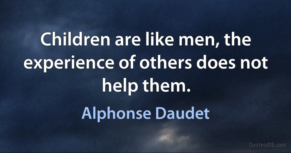 Children are like men, the experience of others does not help them. (Alphonse Daudet)