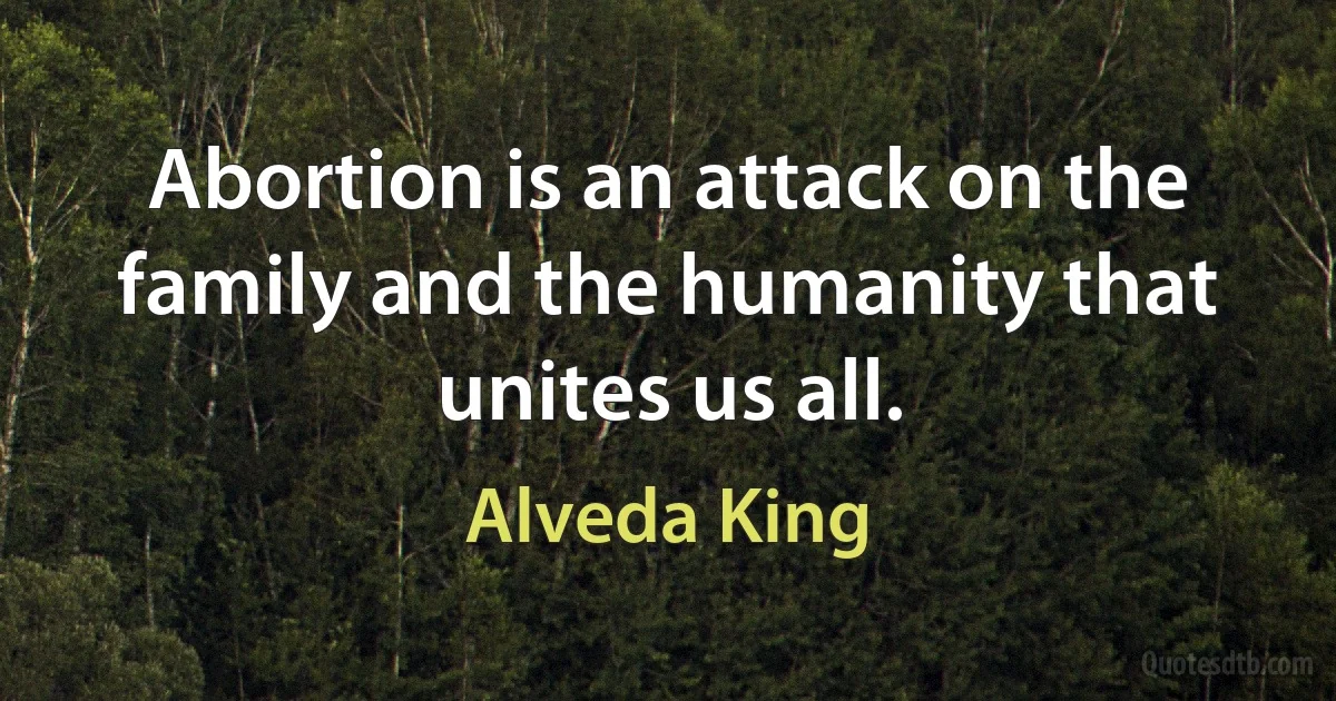 Abortion is an attack on the family and the humanity that unites us all. (Alveda King)