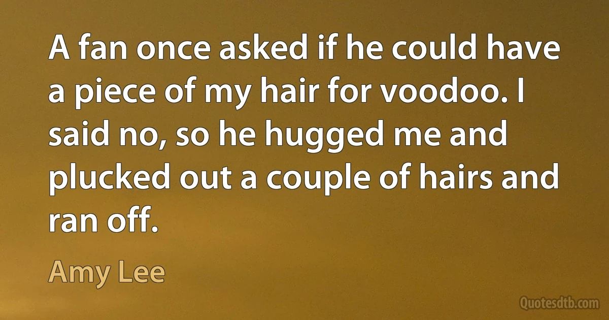 A fan once asked if he could have a piece of my hair for voodoo. I said no, so he hugged me and plucked out a couple of hairs and ran off. (Amy Lee)