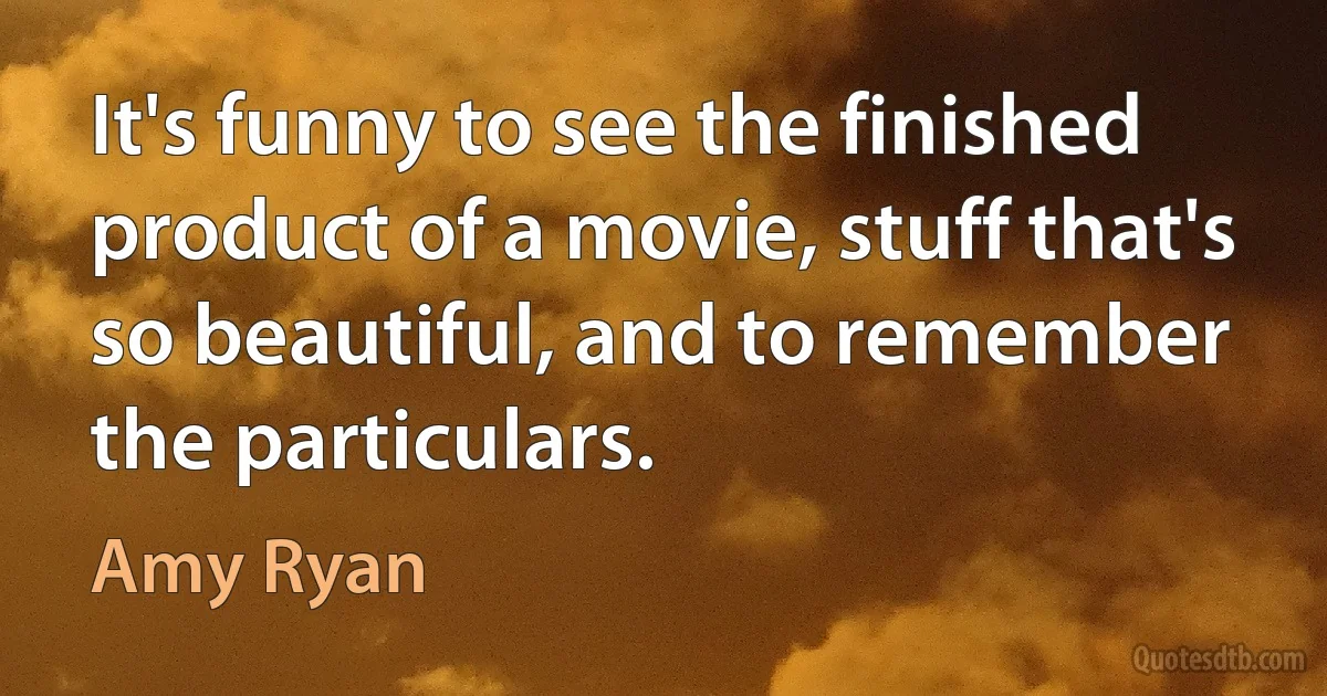 It's funny to see the finished product of a movie, stuff that's so beautiful, and to remember the particulars. (Amy Ryan)