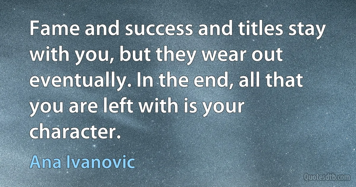 Fame and success and titles stay with you, but they wear out eventually. In the end, all that you are left with is your character. (Ana Ivanovic)