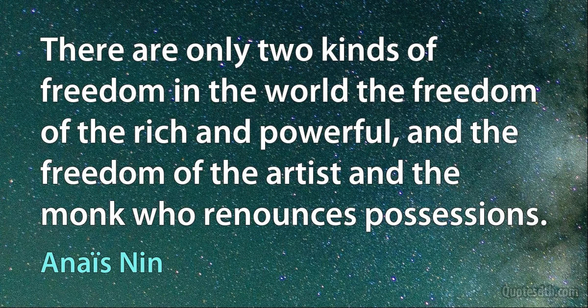 There are only two kinds of freedom in the world the freedom of the rich and powerful, and the freedom of the artist and the monk who renounces possessions. (Anaïs Nin)