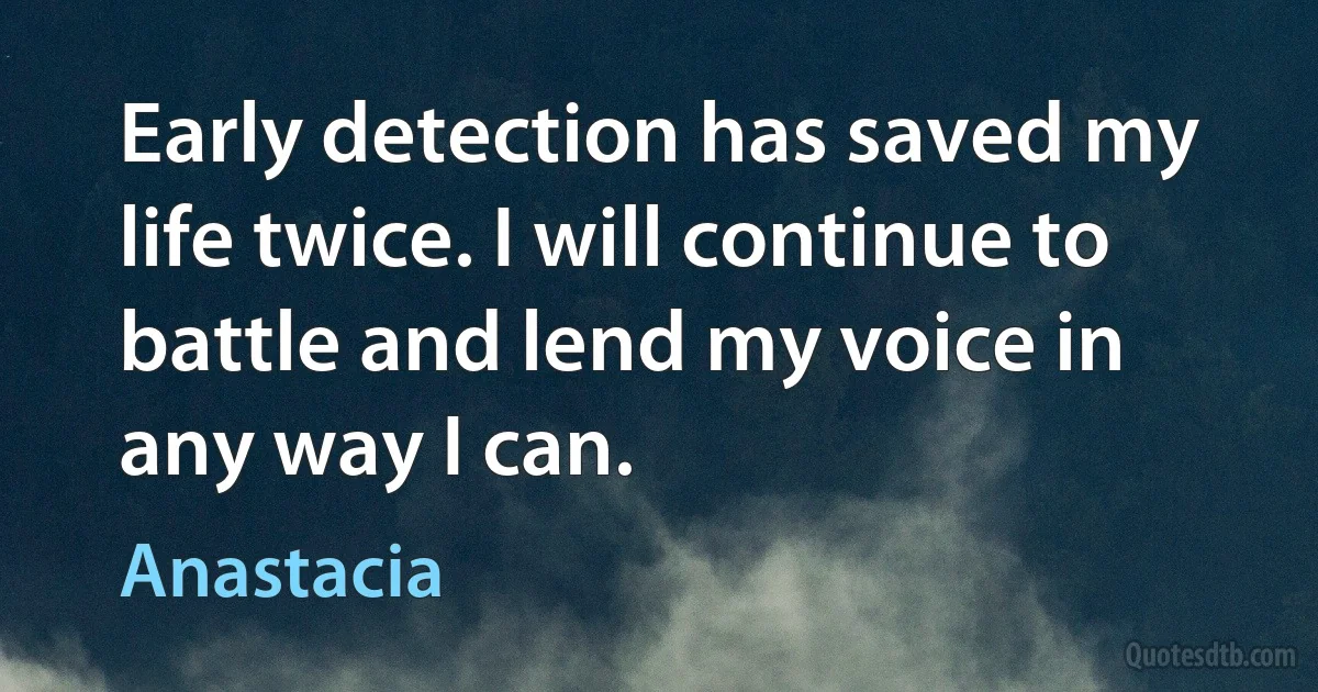 Early detection has saved my life twice. I will continue to battle and lend my voice in any way I can. (Anastacia)