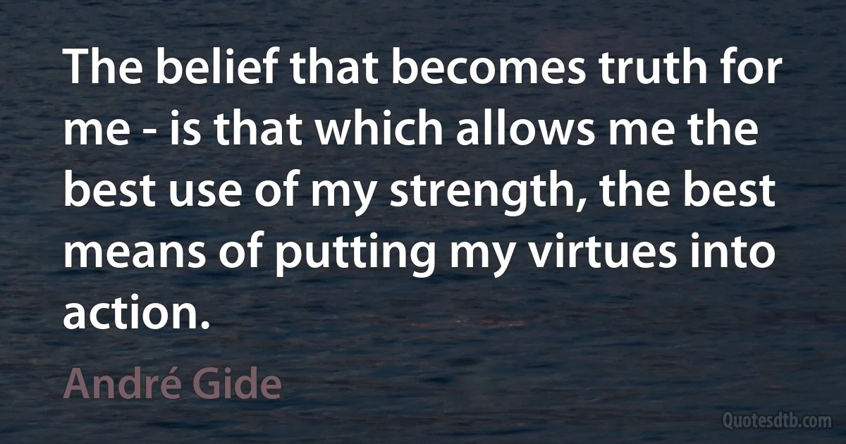 The belief that becomes truth for me - is that which allows me the best use of my strength, the best means of putting my virtues into action. (André Gide)