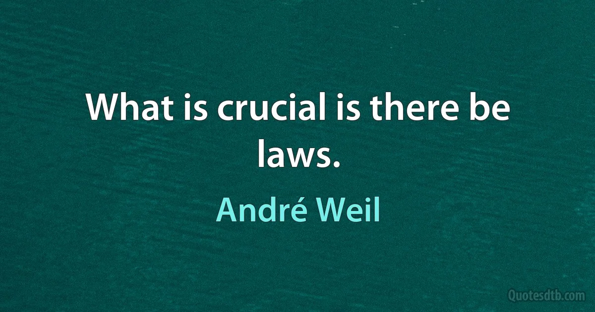 What is crucial is there be laws. (André Weil)