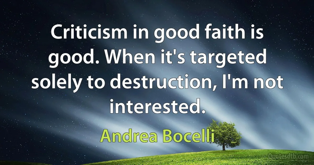 Criticism in good faith is good. When it's targeted solely to destruction, I'm not interested. (Andrea Bocelli)