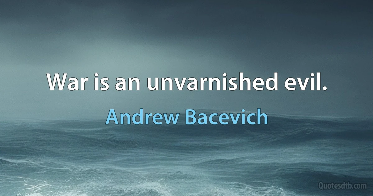 War is an unvarnished evil. (Andrew Bacevich)