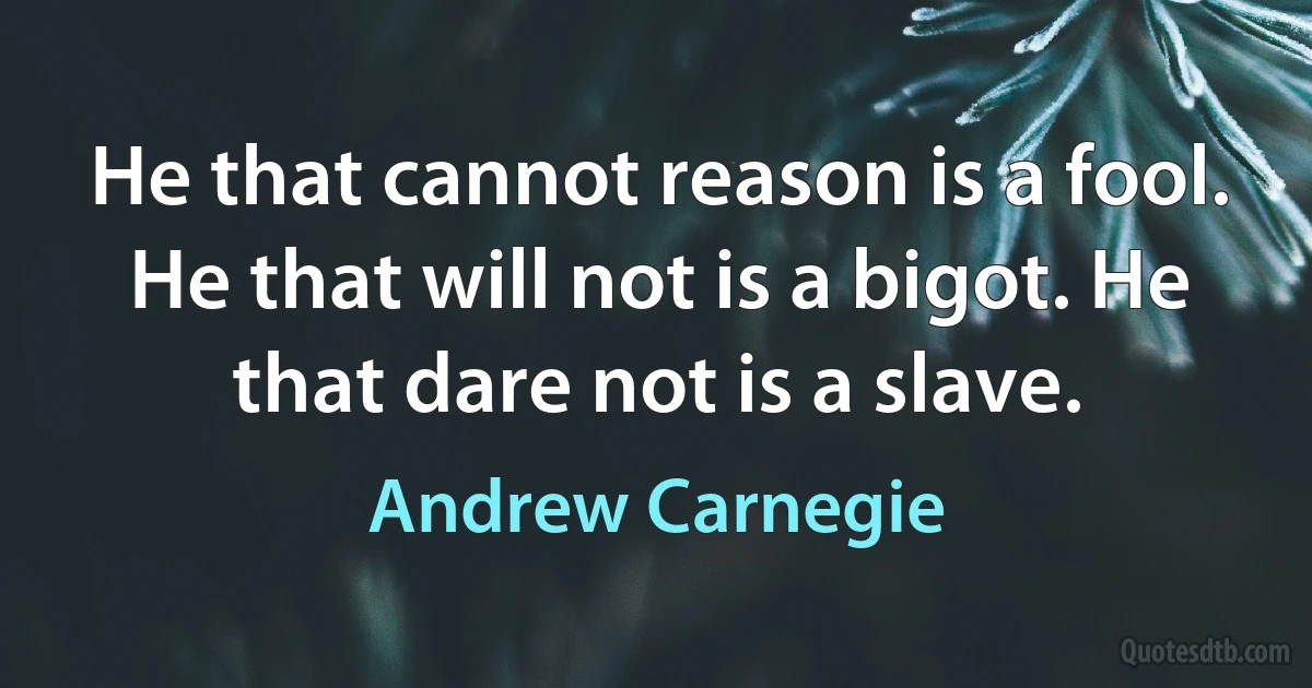 He that cannot reason is a fool. He that will not is a bigot. He that dare not is a slave. (Andrew Carnegie)