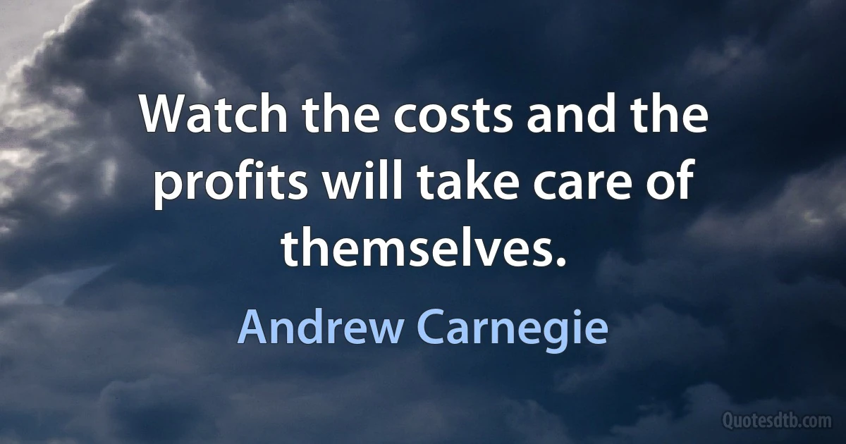 Watch the costs and the profits will take care of themselves. (Andrew Carnegie)