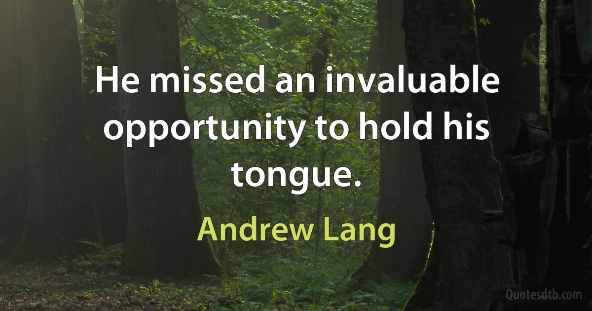 He missed an invaluable opportunity to hold his tongue. (Andrew Lang)