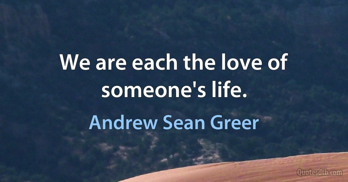 We are each the love of someone's life. (Andrew Sean Greer)