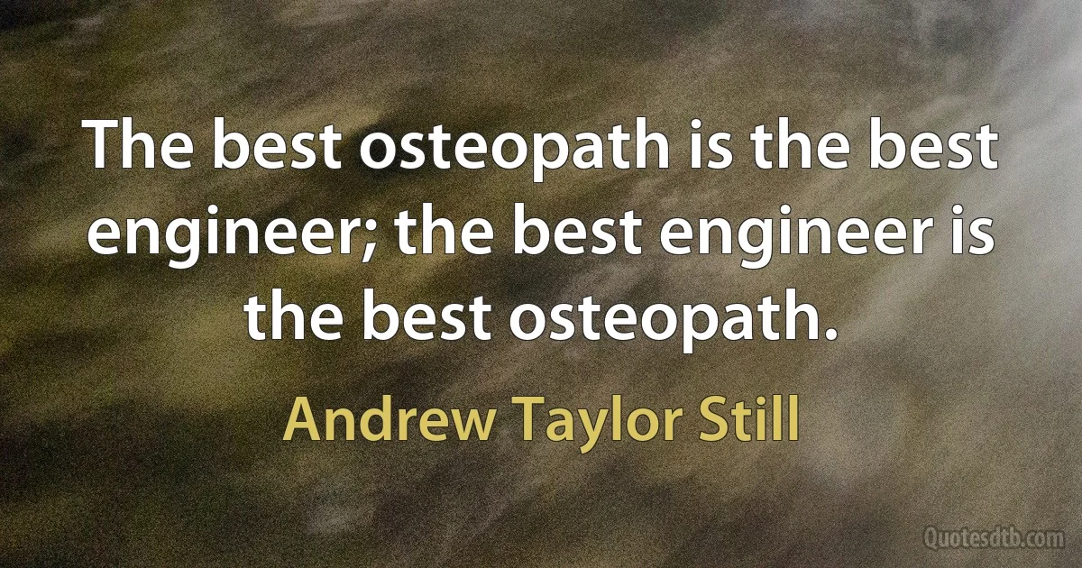 The best osteopath is the best engineer; the best engineer is the best osteopath. (Andrew Taylor Still)