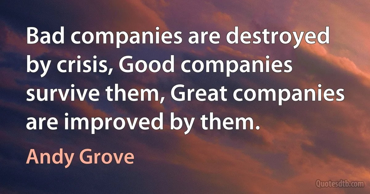 Bad companies are destroyed by crisis, Good companies survive them, Great companies are improved by them. (Andy Grove)