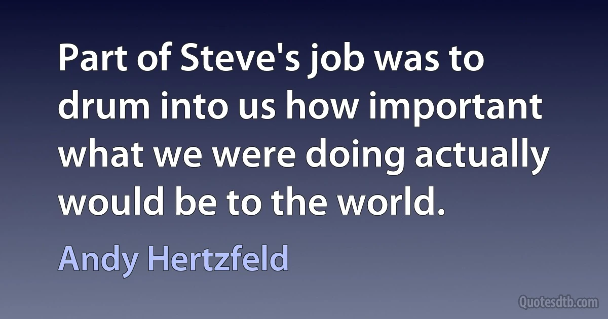 Part of Steve's job was to drum into us how important what we were doing actually would be to the world. (Andy Hertzfeld)