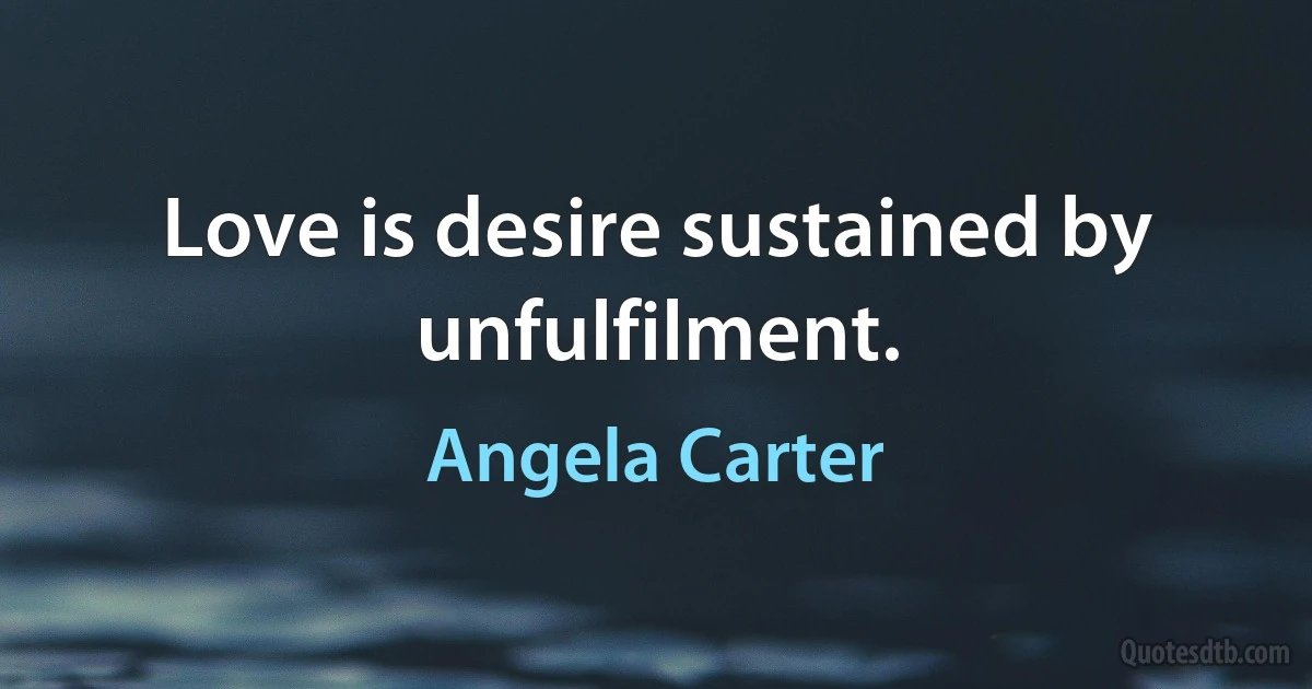 Love is desire sustained by unfulfilment. (Angela Carter)