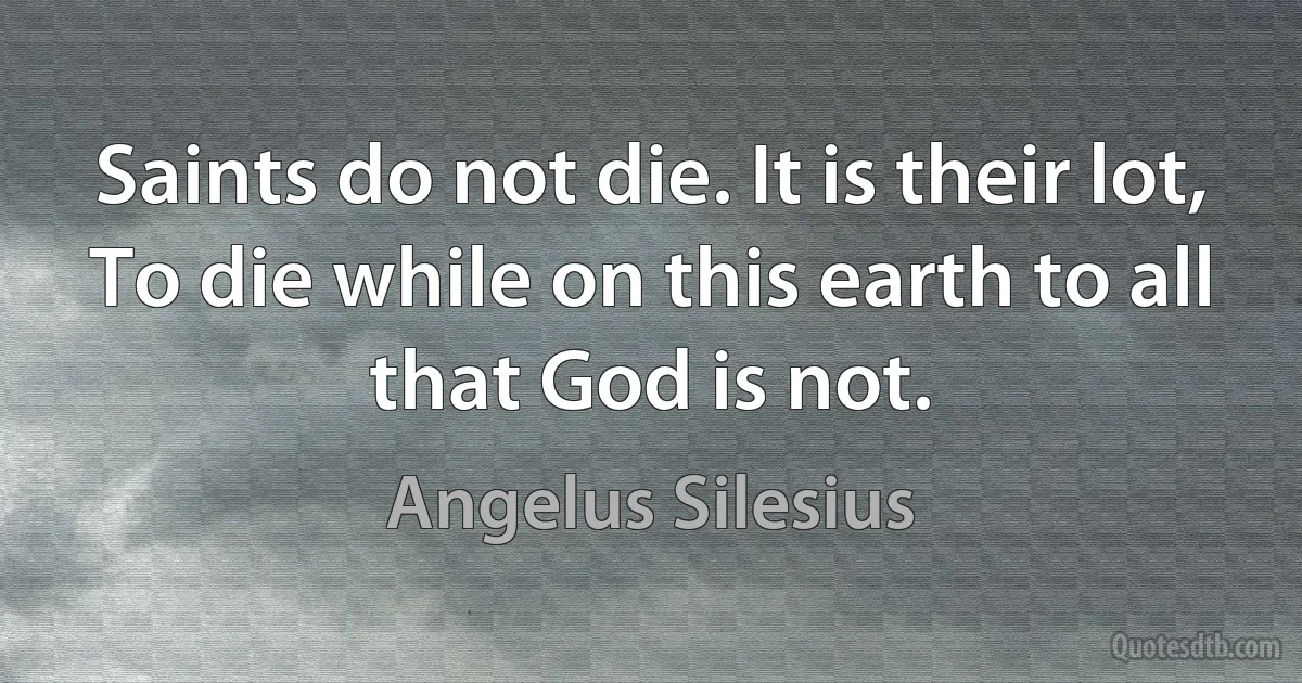 Saints do not die. It is their lot,
To die while on this earth to all that God is not. (Angelus Silesius)