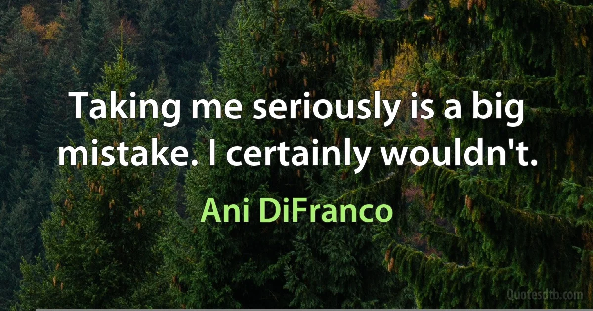 Taking me seriously is a big mistake. I certainly wouldn't. (Ani DiFranco)